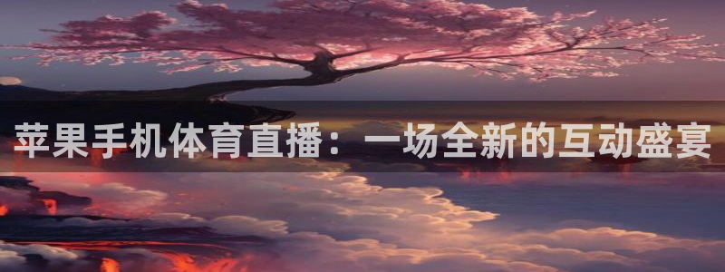 山猫直播山猫体育：苹果手机体育直播：一场全新的互动盛宴