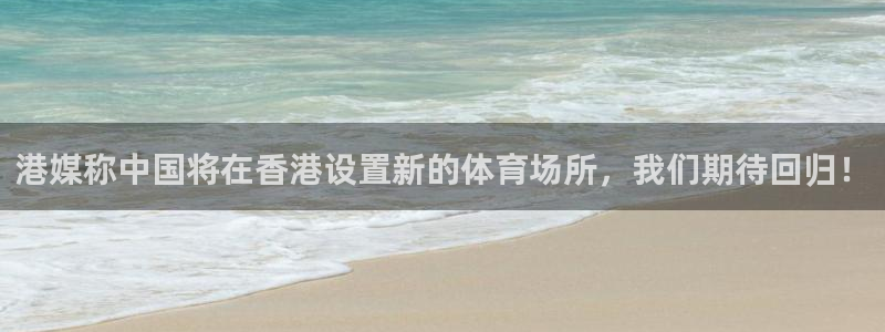 山猫体育免费足球直播：港媒称中国将在香港设置新的体育场所，我们期待回归！